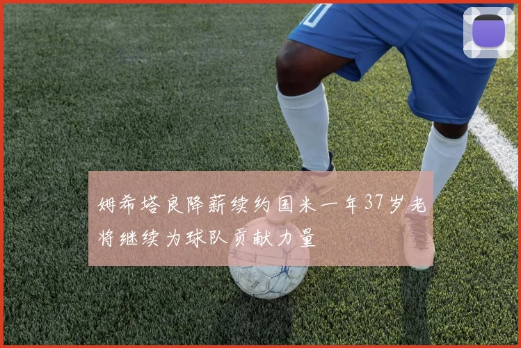 姆希塔良降薪续约国米一年37岁老将继续为球队贡献力量
