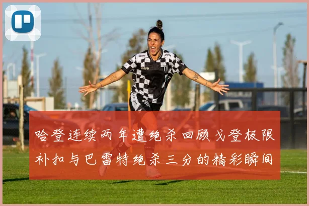 哈登连续两年遭绝杀回顾戈登极限补扣与巴雷特绝杀三分的精彩瞬间