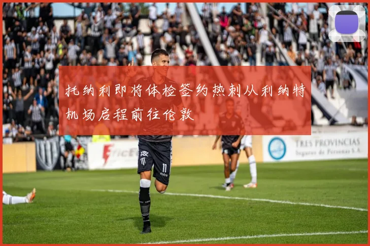 托纳利即将体检签约热刺从利纳特机场启程前往伦敦