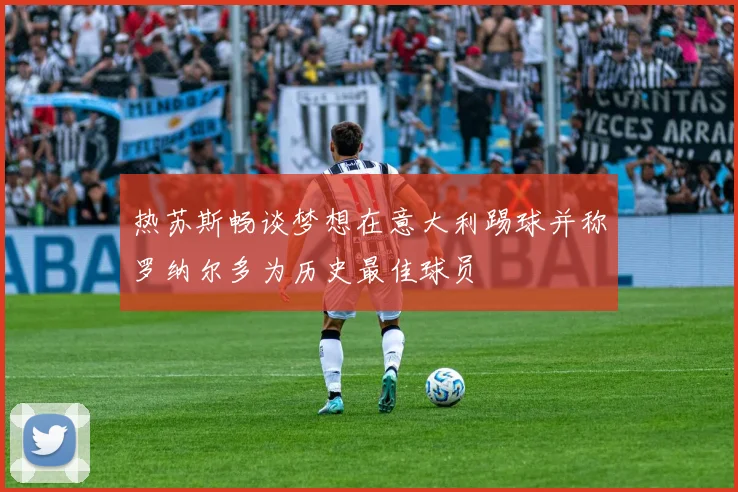 热苏斯畅谈梦想在意大利踢球并称罗纳尔多为历史最佳球员