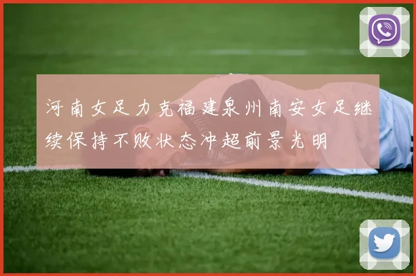 河南女足力克福建泉州南安女足继续保持不败状态冲超前景光明