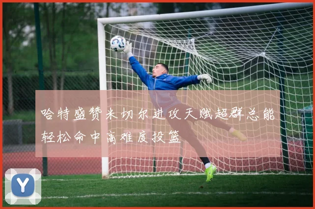 哈特盛赞米切尔进攻天赋超群总能轻松命中高难度投篮