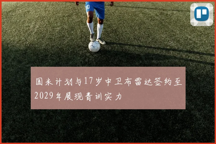 国米计划与17岁中卫布雷达签约至2029年展现青训实力