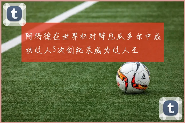 阿玛德在世界杯对阵厄瓜多尔中成功过人5次创纪录成为过人王
