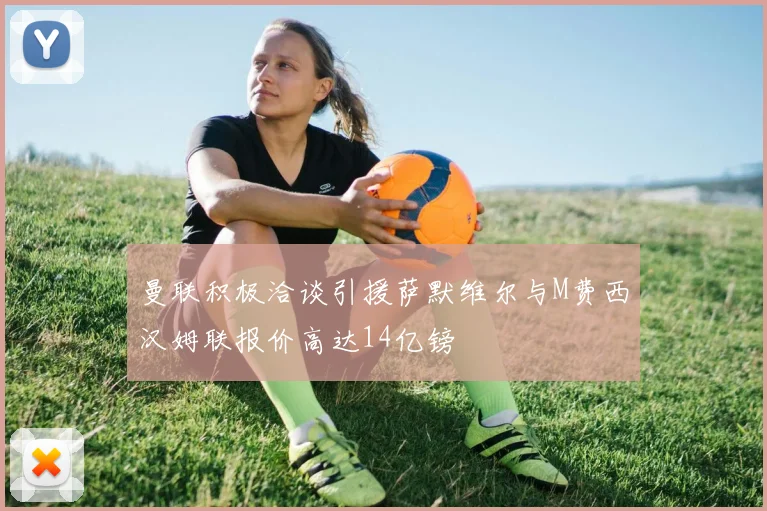 曼联积极洽谈引援萨默维尔与M费西汉姆联报价高达14亿镑