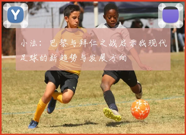 小法：巴黎与拜仁之战启示我现代足球的新趋势与发展方向