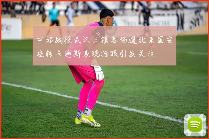 中超战报武汉三镇客场遭北京国安逆转卡迪斯表现抢眼引发关注