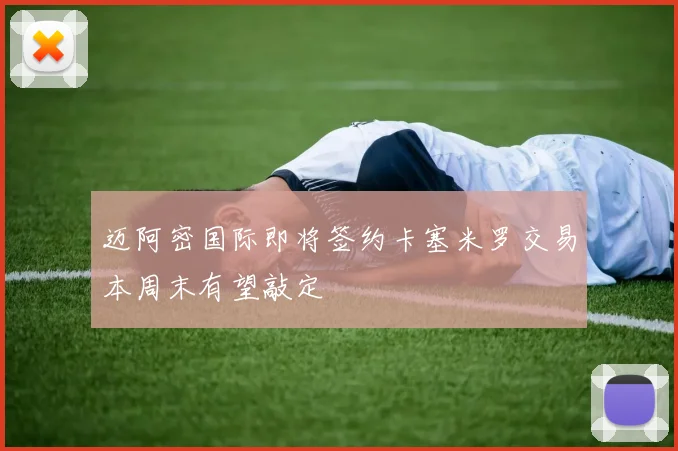 迈阿密国际即将签约卡塞米罗交易本周末有望敲定