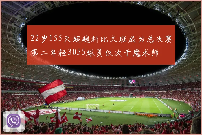 22岁155天超越科比文班成为总决赛第二年轻3055球员仅次于魔术师