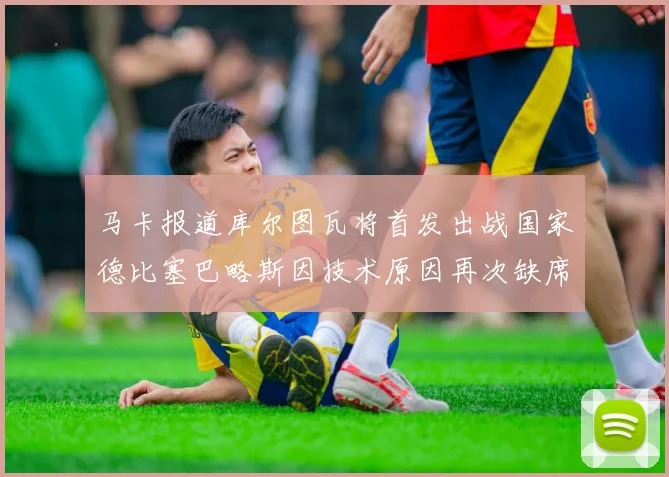 马卡报道库尔图瓦将首发出战国家德比塞巴略斯因技术原因再次缺席
