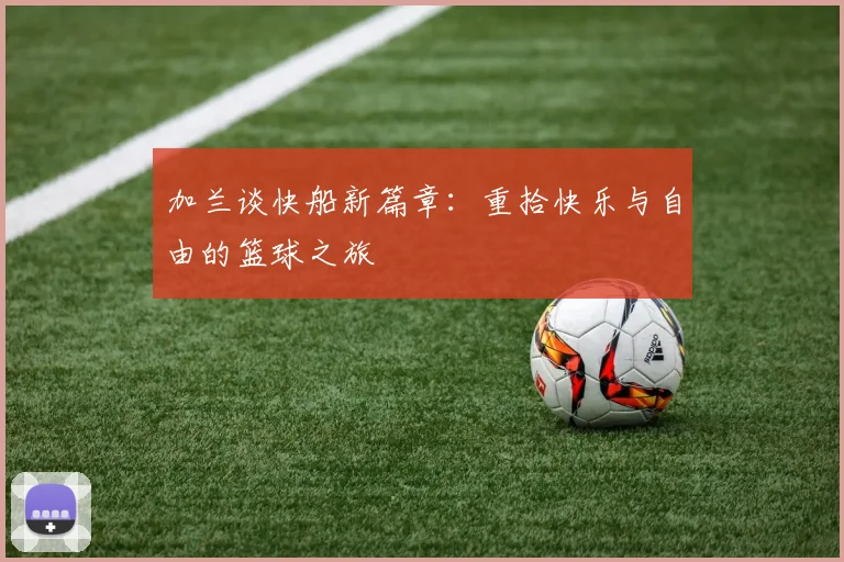 加兰谈快船新篇章：重拾快乐与自由的篮球之旅