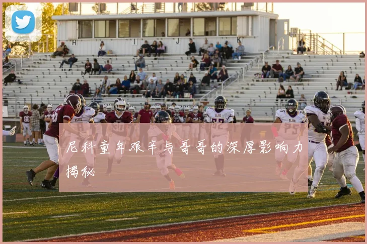尼科童年艰辛与哥哥的深厚影响力揭秘
