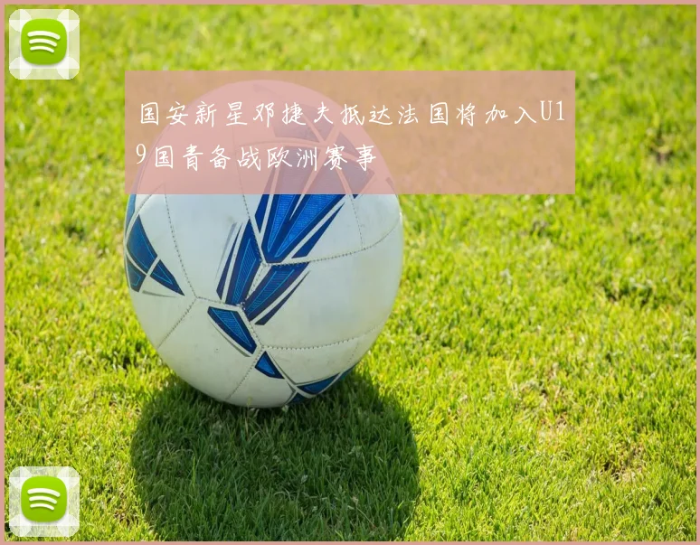 国安新星邓捷夫抵达法国将加入U19国青备战欧洲赛事