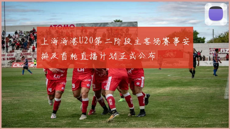 上海海港U20第二阶段主客场赛事安排及首轮直播计划正式公布