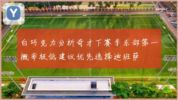 白巧克力分析奇才下赛季东部第一概率极低建议优先选择迪班萨