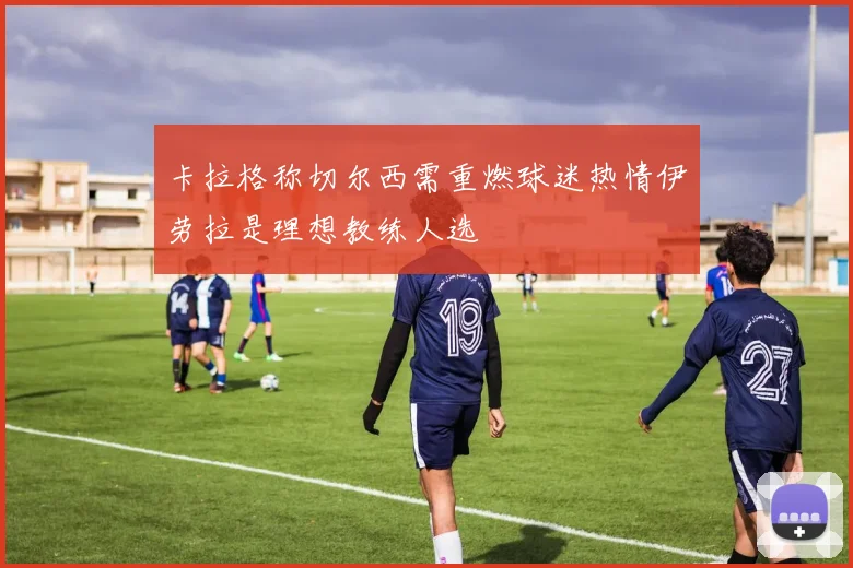 卡拉格称切尔西需重燃球迷热情伊劳拉是理想教练人选