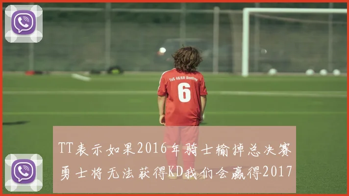 TT表示如果2016年骑士输掉总决赛勇士将无法获得KD我们会赢得2017和2018年总冠军
