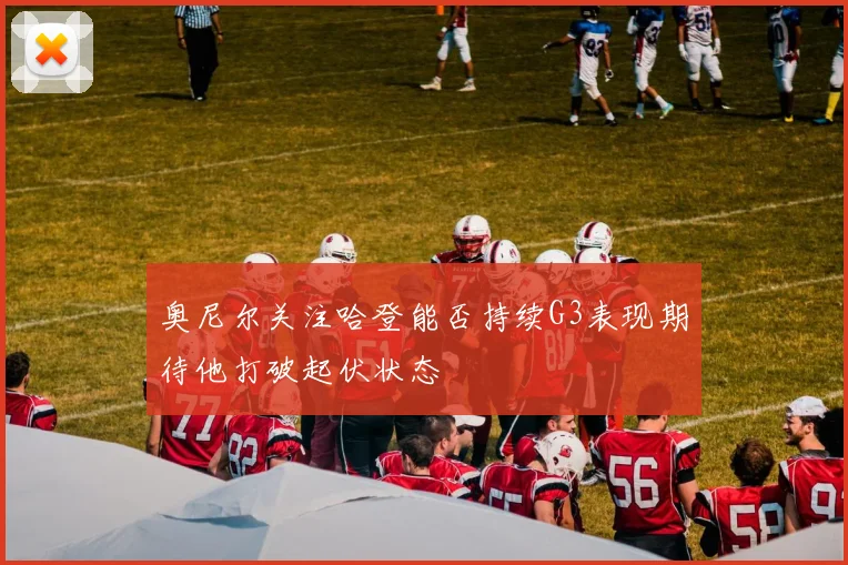 奥尼尔关注哈登能否持续G3表现期待他打破起伏状态