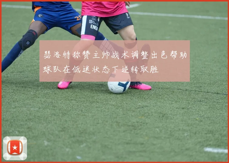 瑟洛特称赞主帅战术调整出色帮助球队在低迷状态下逆转取胜